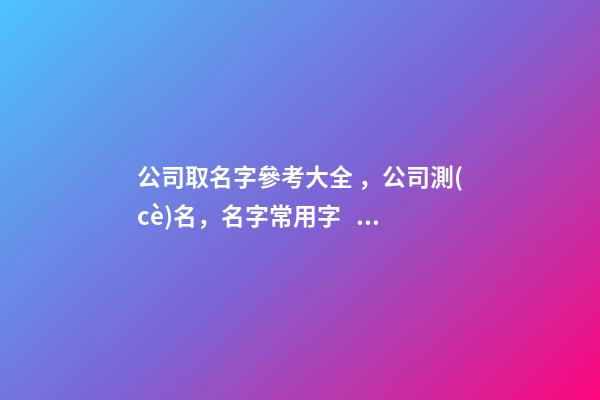 公司取名字參考大全，公司測(cè)名，名字常用字，2023虎年公司起名，晏平起名-第1張-公司起名-玄機(jī)派